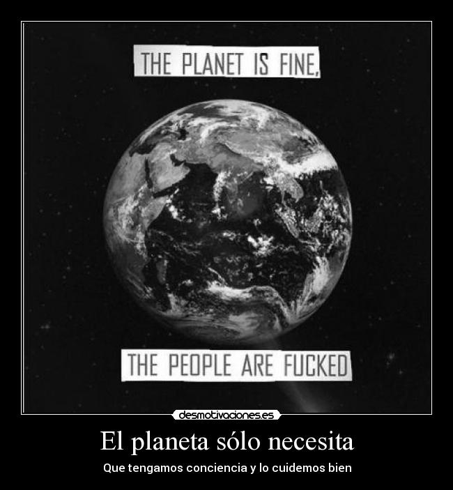 El planeta sólo necesita - Que tengamos conciencia y lo cuidemos bien