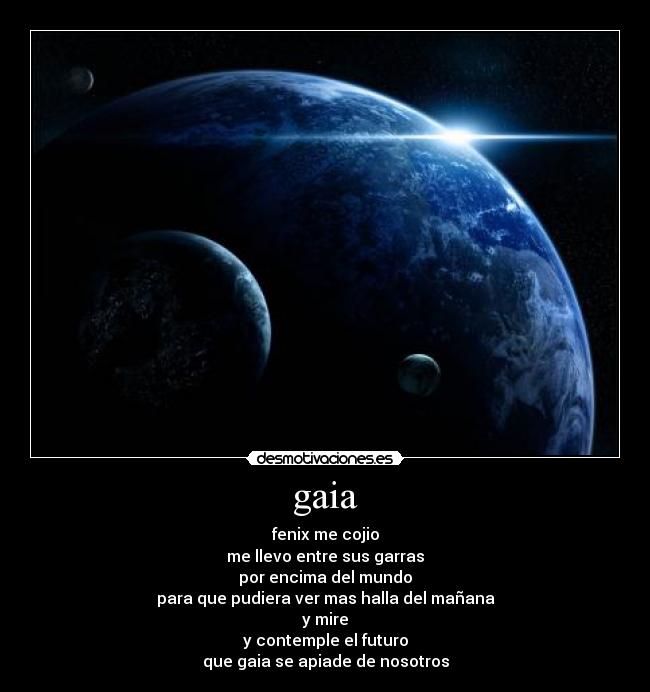 gaia - fenix me cojio
me llevo entre sus garras
por encima del mundo
para que pudiera ver mas halla del mañana
y mire
y contemple el futuro
que gaia se apiade de nosotros