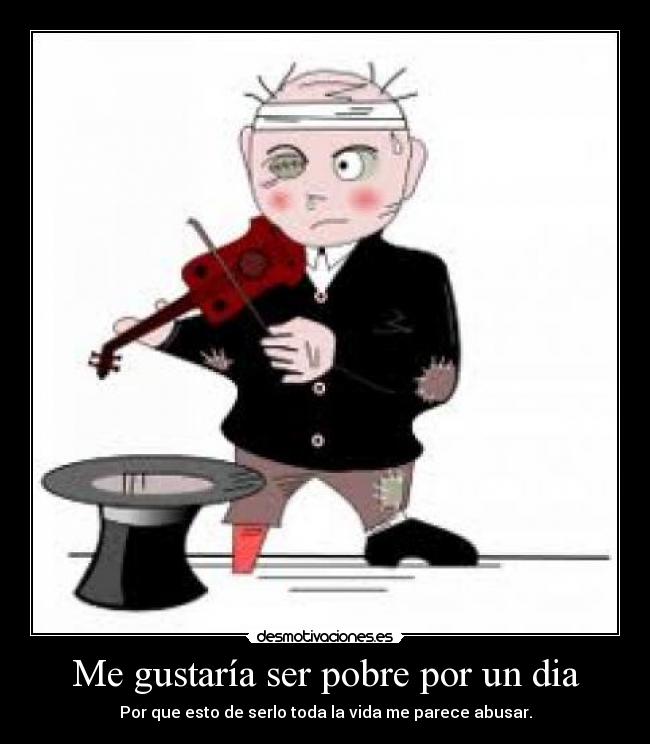 Me gustaría ser pobre por un dia - Por que esto de serlo toda la vida me parece abusar.