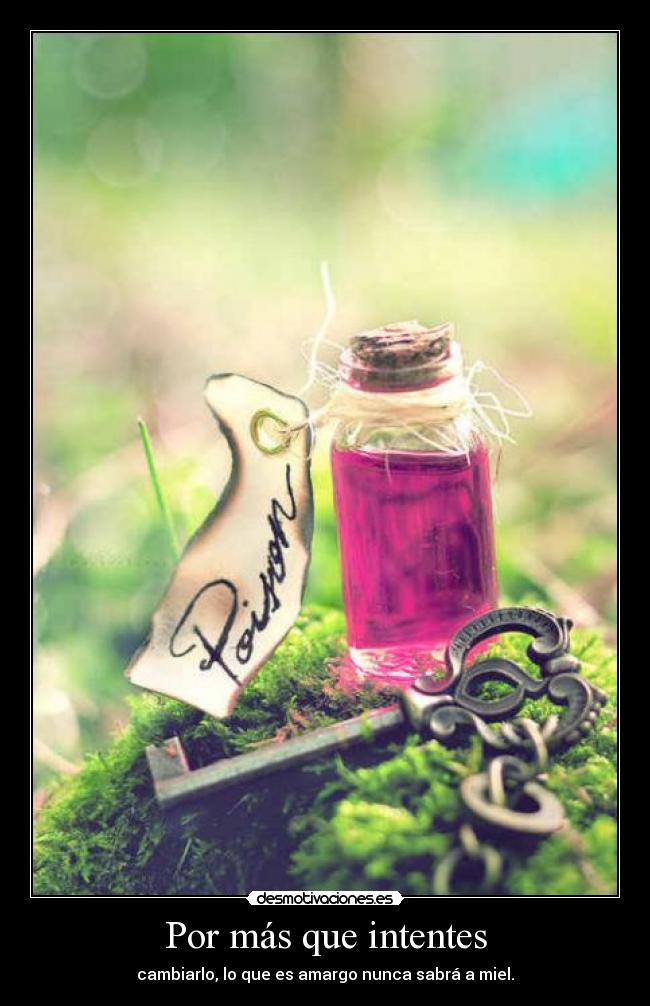 Por más que intentes - cambiarlo, lo que es amargo nunca sabrá a miel.