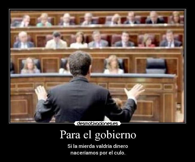 Para el gobierno - Si la mierda valdría dinero
naceríamos por el culo.