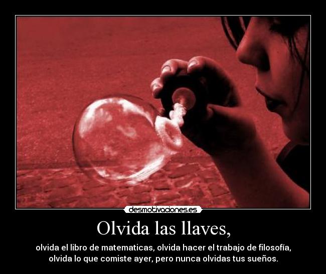 Olvida las llaves, - olvida el libro de matematicas, olvida hacer el trabajo de filosofía,
olvida lo que comiste ayer, pero nunca olvidas tus sueños.