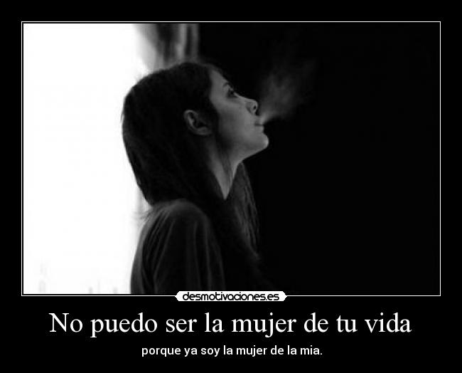 No puedo ser la mujer de tu vida - porque ya soy la mujer de la mia.