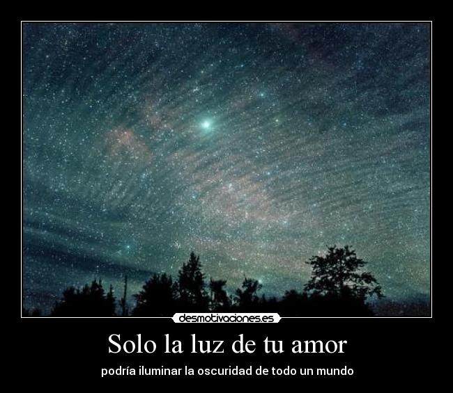 Solo la luz de tu amor - podría iluminar la oscuridad de todo un mundo