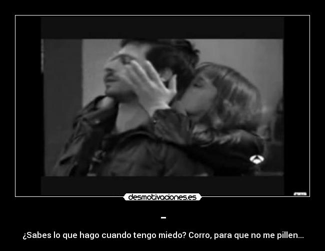 - - ¿Sabes lo que hago cuando tengo miedo? Corro, para que no me pillen...
