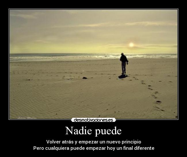 Nadie puede - Volver atrás y empezar un nuevo principio
Pero cualquiera puede empezar hoy un final diferente