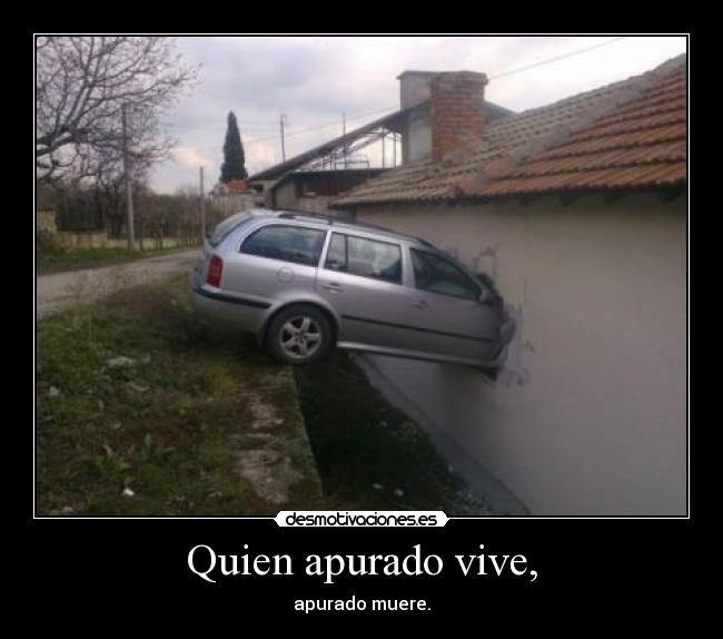 Quien apurado vive, - apurado muere.