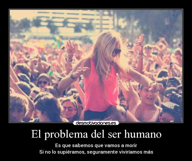 El problema del ser humano - Es que sabemos que vamos a morir
Si no lo supiéramos, seguramente viviríamos más