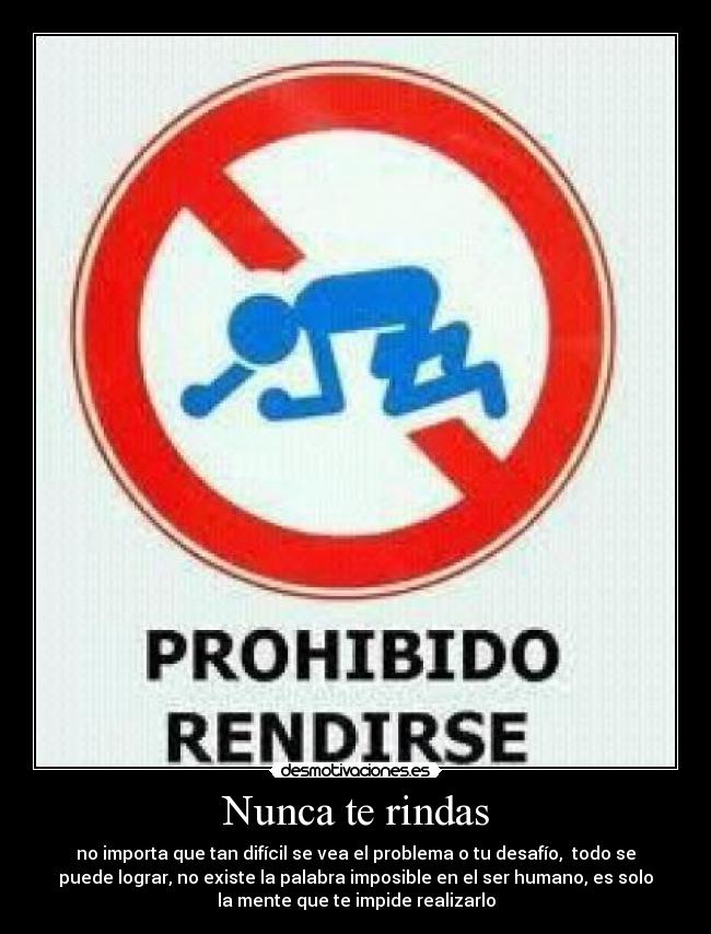 Nunca te rindas - no importa que tan difícil se vea el problema o tu desafío, todo se
puede lograr, no existe la palabra imposible en el ser humano, es solo
la mente que te impide realizarlo