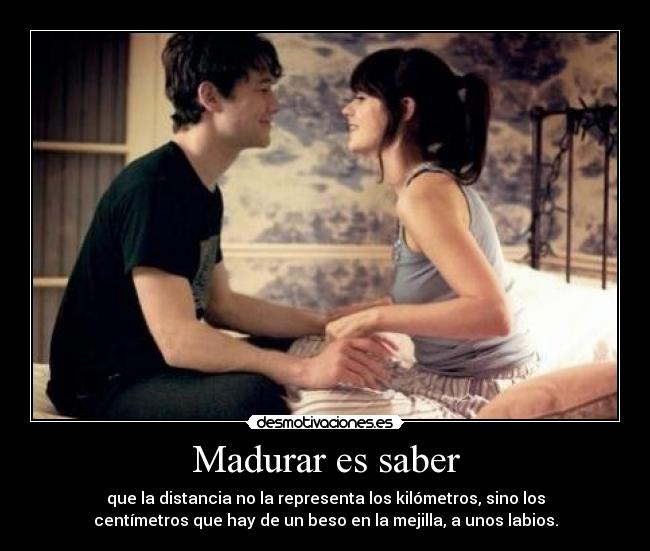 Madurar es saber - que la distancia no la representa los kilómetros, sino los
centímetros que hay de un beso en la mejilla, a unos labios.