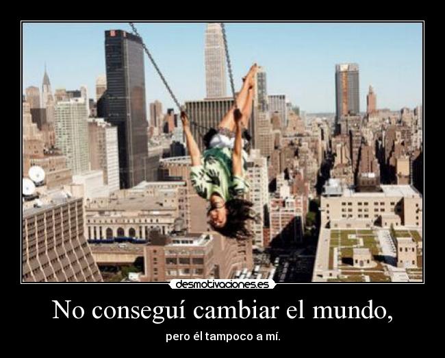 No conseguí cambiar el mundo, - pero él tampoco a mí.