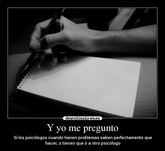 Y yo me pregunto - Si los psicólogos cuando tienen problemas saben perfectamente que
hacer, o tienen que ir a otro psicólogo