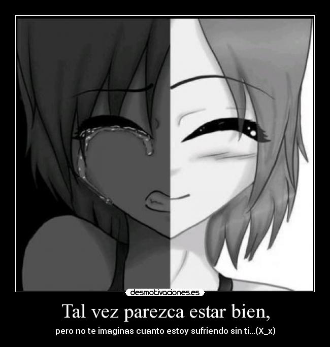 Tal vez parezca estar bien, - pero no te imaginas cuanto estoy sufriendo sin ti...(X_x)