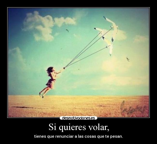 Si quieres volar, - tienes que renunciar a las cosas que te pesan.