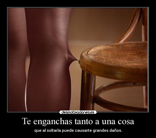 Te enganchas tanto a una cosa - que al soltarla puede causarte grandes daños.