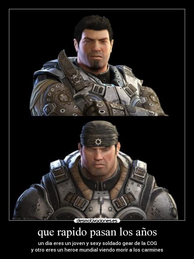 que rapido pasan los años - un dia eres un joven y sexy soldado gear de la COG
y otro eres un heroe mundial viendo morir a los carmines
