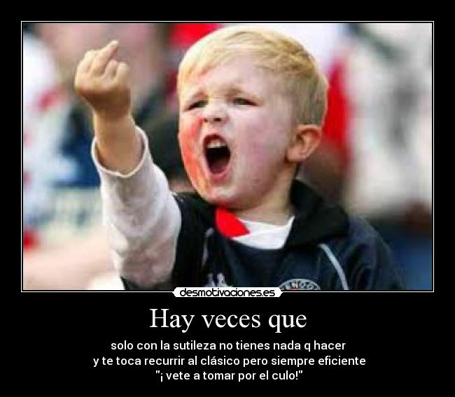 Hay veces que - solo con la sutileza no tienes nada q hacer
y te toca recurrir al clásico pero siempre eficiente
¡ vete a tomar por el culo!