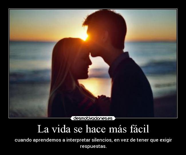 La vida se hace más fácil - cuando aprendemos a interpretar silencios, en vez de tener que exigir respuestas.