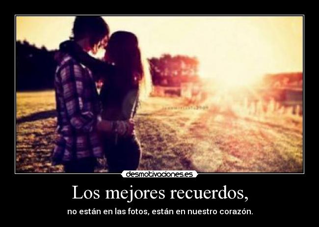 Los mejores recuerdos, - no están en las fotos, están en nuestro corazón.