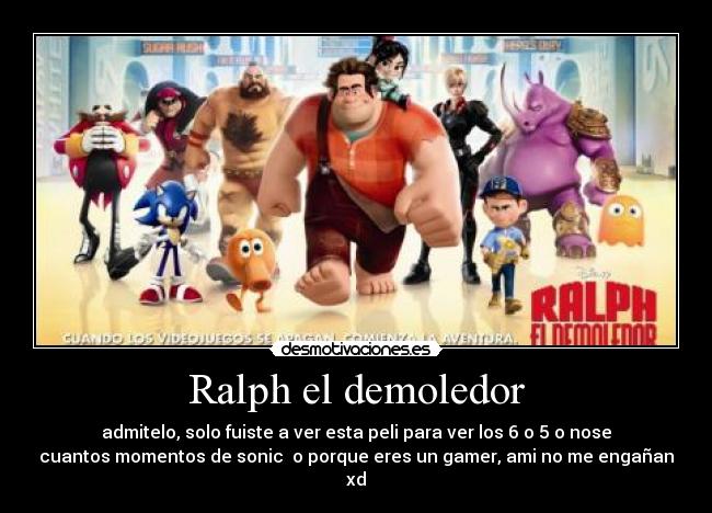 Ralph el demoledor - admitelo, solo fuiste a ver esta peli para ver los 6 o 5 o nose
cuantos momentos de sonic o porque eres un gamer, ami no me engañan
xd