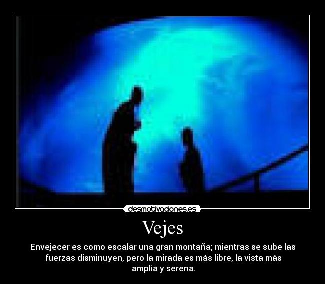Vejes - Envejecer es como escalar una gran montaña; mientras se sube las
fuerzas disminuyen, pero la mirada es más libre, la vista más
amplia y serena.