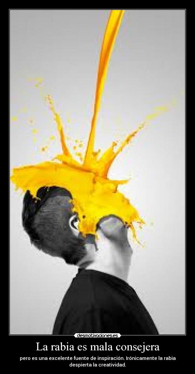 La rabia es mala consejera - pero es una excelente fuente de inspiración. Irónicamente la rabia
despierta la creatividad.