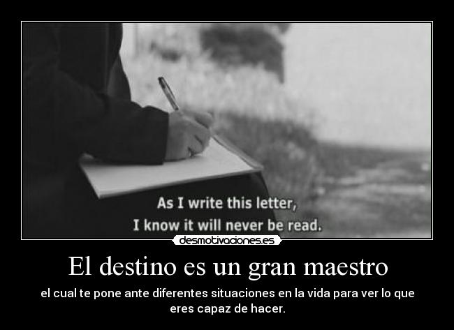 El destino es un gran maestro - el cual te pone ante diferentes situaciones en la vida para ver lo que
eres capaz de hacer.