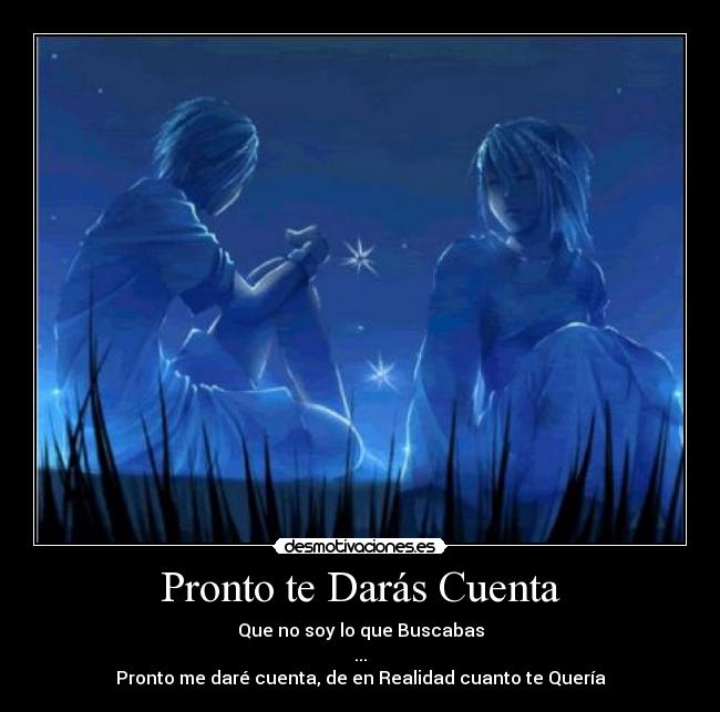 Pronto te Darás Cuenta - Que no soy lo que Buscabas
...
Pronto me daré cuenta, de en Realidad cuanto te Quería