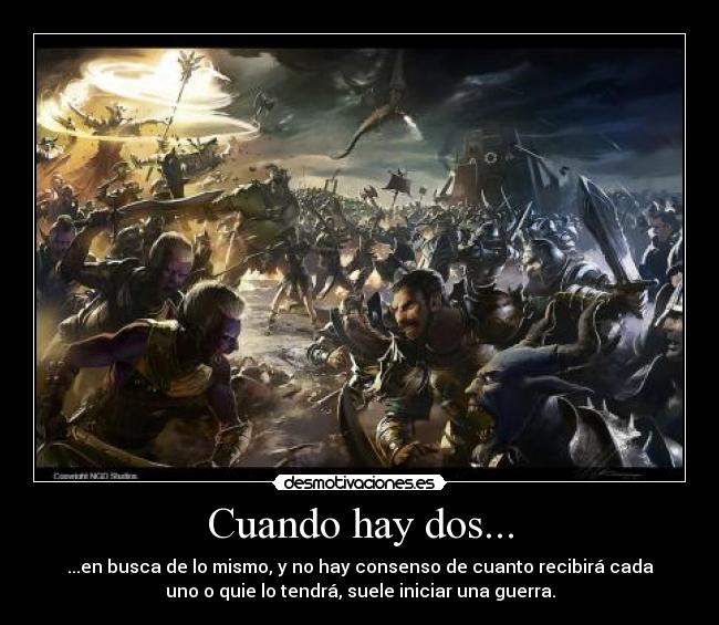 Cuando hay dos... - ...en busca de lo mismo, y no hay consenso de cuanto recibirá cada
uno o quie lo tendrá, suele iniciar una guerra.