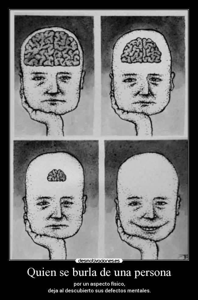 Quien se burla de una persona - por un aspecto físico,
deja al descubierto sus defectos mentales.