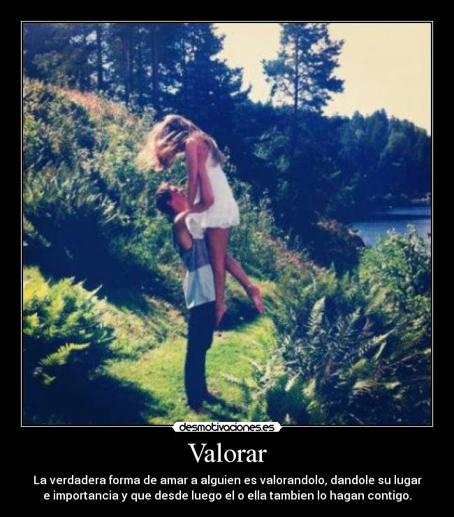Valorar - La verdadera forma de amar a alguien es valorandolo, dandole su lugar
e importancia y que desde luego el o ella tambien lo hagan contigo.