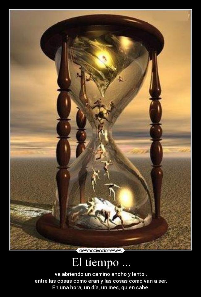 El tiempo ... - va abriendo un camino ancho y lento ,
entre las cosas como eran y las cosas como van a ser.
En una hora, un día, un mes, quien sabe.