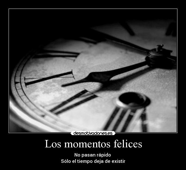 Los momentos felices - No pasan rápido 
Sólo el tiempo deja de existir