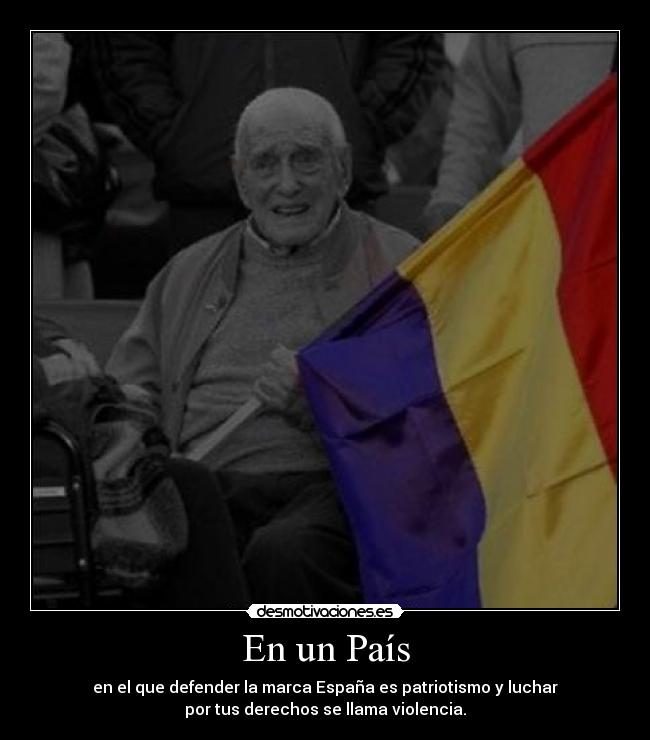 En un País - en el que defender la marca España es patriotismo y luchar
por tus derechos se llama violencia.