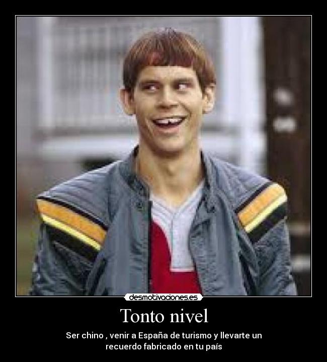 Tonto nivel - Ser chino , venir a España de turismo y llevarte un
recuerdo fabricado en tu país