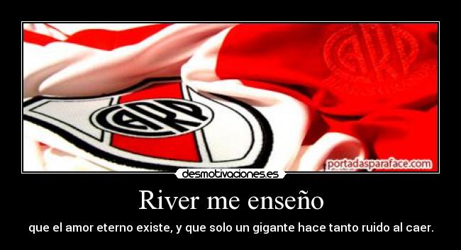 River me enseño - que el amor eterno existe, y que solo un gigante hace tanto ruido al caer.