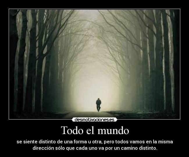 Todo el mundo - se siente distinto de una forma u otra, pero todos vamos en la misma
dirección sólo que cada uno va por un camino distinto.