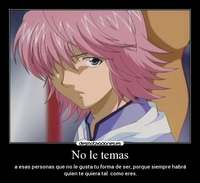 No le temas - a esas personas que no le gusta tu forma de ser, porque siempre habrá
quien te quiera tal  como eres.