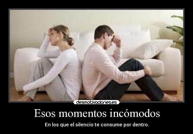 Esos momentos incómodos - En los que el silencio te consume por dentro.