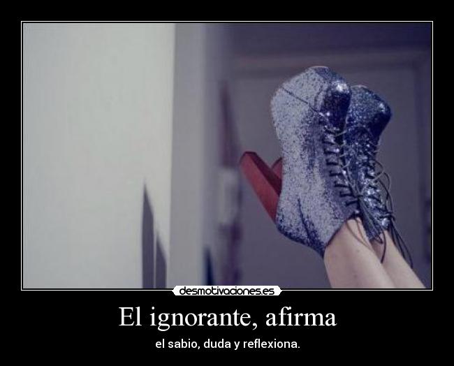 El ignorante, afirma - el sabio, duda y reflexiona.