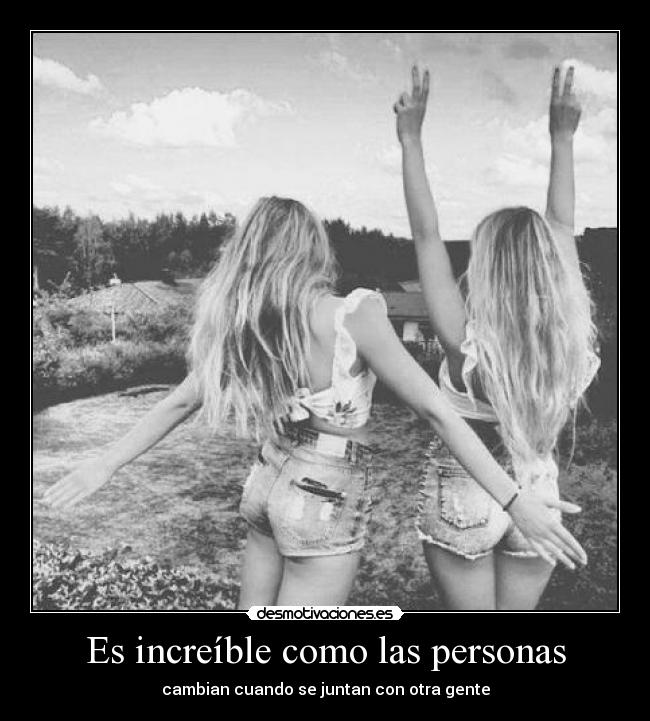 Es increíble como las personas - cambian cuando se juntan con otra gente