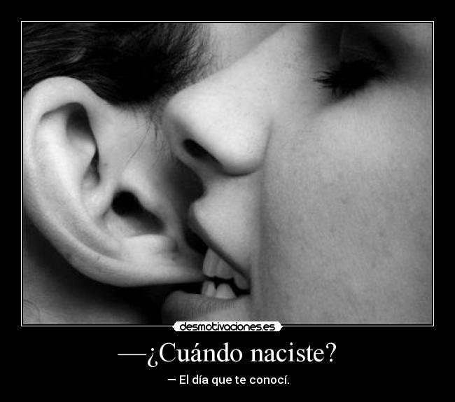 —¿Cuándo naciste? - — El día que te conocí.