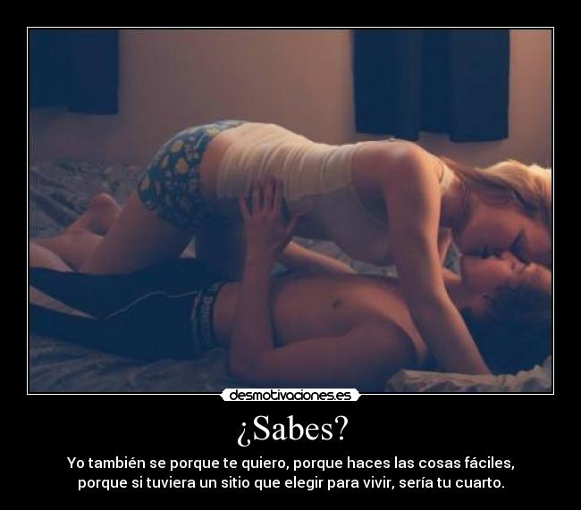 ¿Sabes? - Yo también se porque te quiero, porque haces las cosas fáciles,
porque si tuviera un sitio que elegir para vivir, sería tu cuarto.