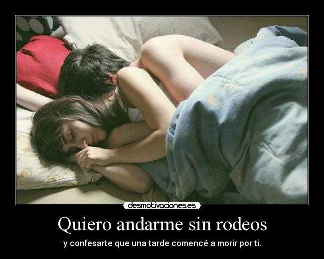 Quiero andarme sin rodeos - y confesarte que una tarde comencé a morir por ti.