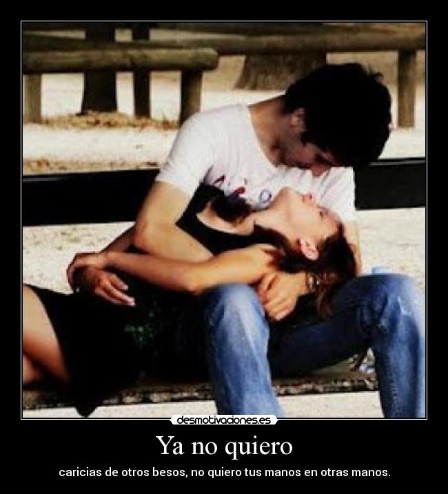 Ya no quiero - caricias de otros besos, no quiero tus manos en otras manos.