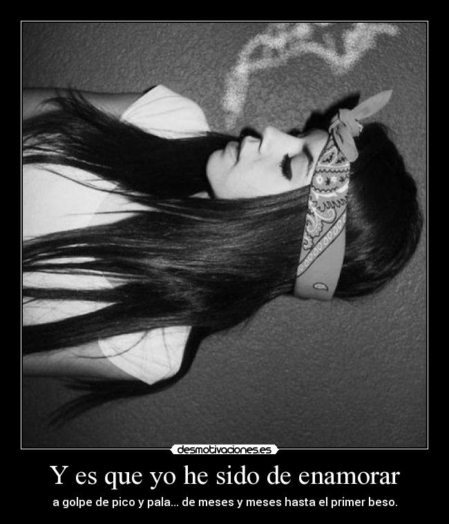 Y es que yo he sido de enamorar - a golpe de pico y pala... de meses y meses hasta el primer beso.