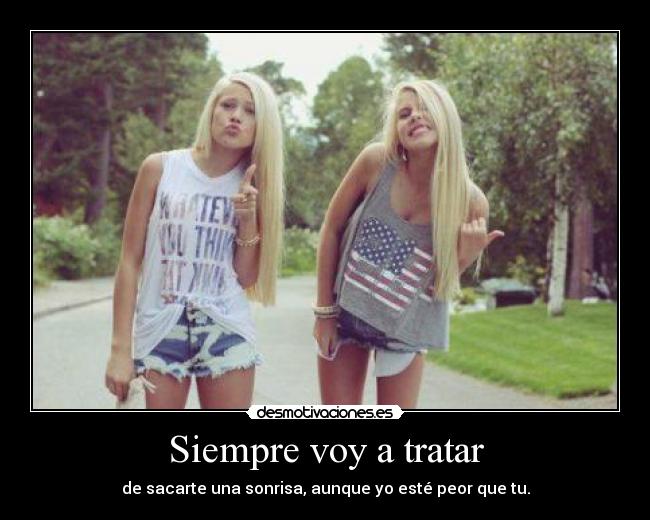 Siempre voy a tratar - de sacarte una sonrisa, aunque yo esté peor que tu.