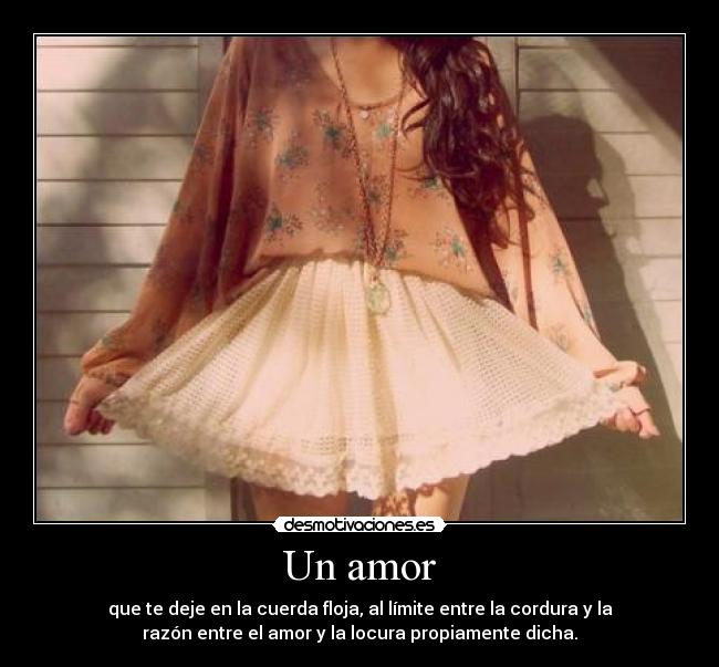 Un amor - que te deje en la cuerda floja, al límite entre la cordura y la
razón entre el amor y la locura propiamente dicha.