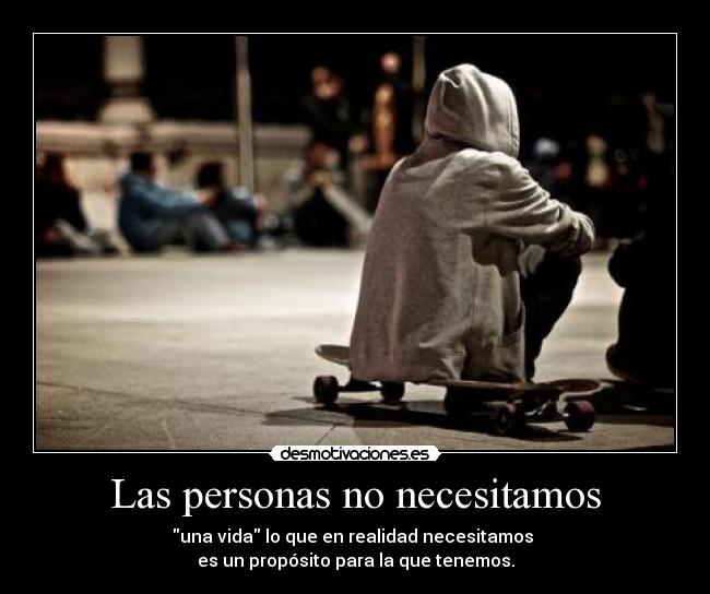 Las personas no necesitamos - una vida lo que en realidad necesitamos
es un propósito para la que tenemos.