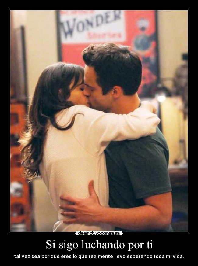 Si sigo luchando por ti - tal vez sea por que eres lo que realmente llevo esperando toda mi vida.